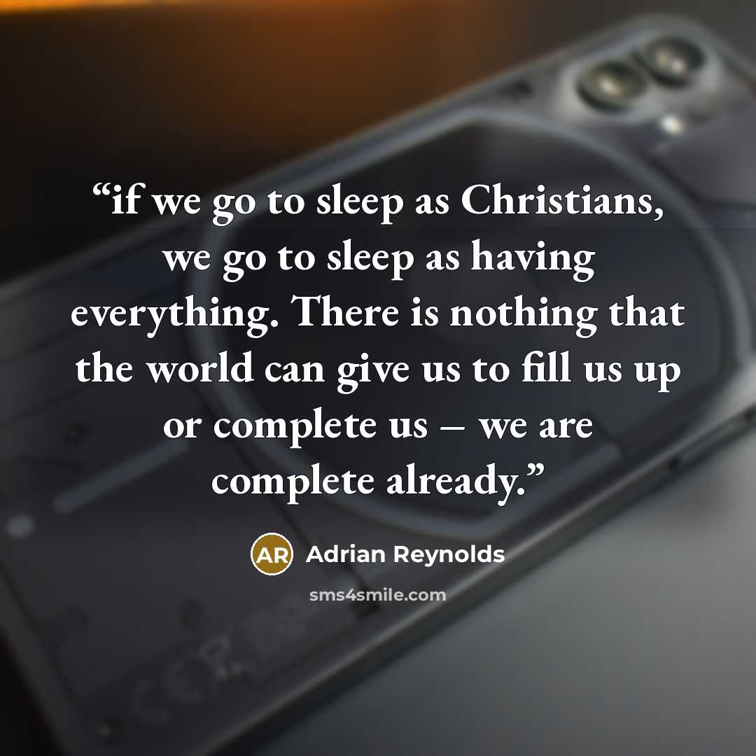 “if we go to sleep as Christians, we go to sleep as having everything. There is nothing that the world can give us to fill us up or complete us – we are complete already.” quote by Adrian Reynolds