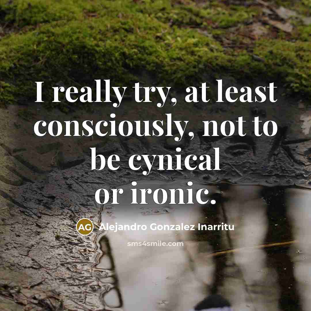 “I really try, at least consciously, not to be cynical…” quote by Alejandro Gonzalez Inarritu