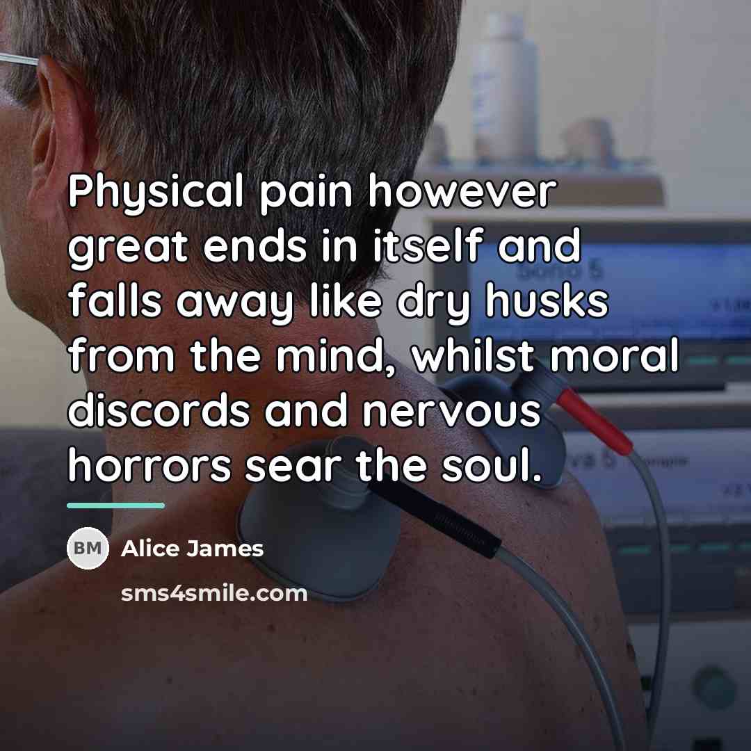 “Physical pain however great ends in itself and falls away…” quote by Alice James