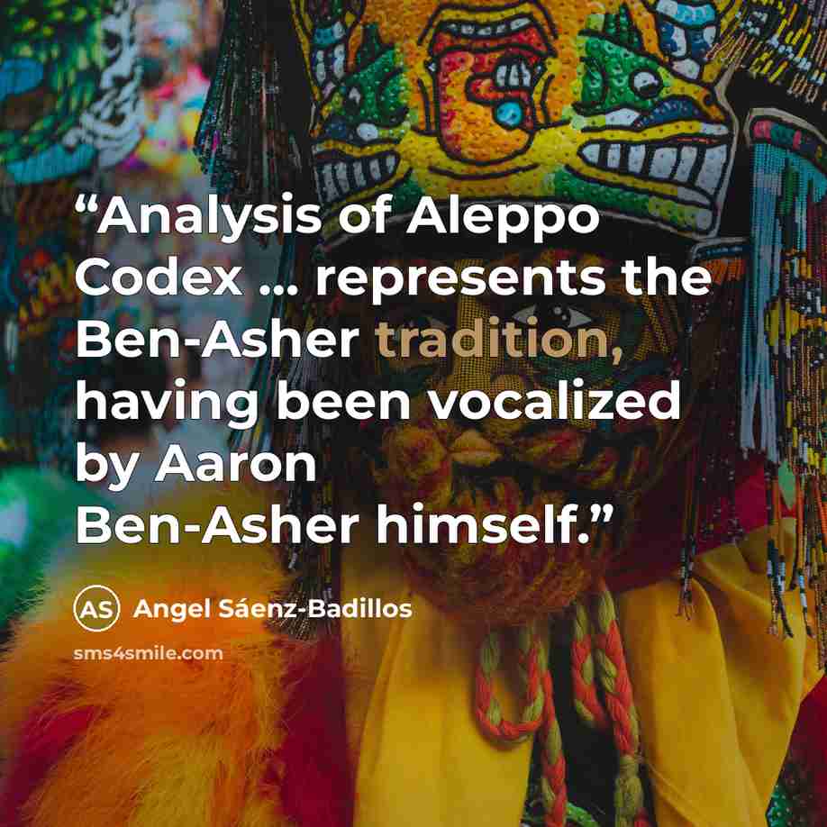 “Analysis of Aleppo Codex ... represents the Ben-Asher tradition, having been vocalized by Aaron Ben-Asher himself.” quote by Angel Sáenz-Badillos