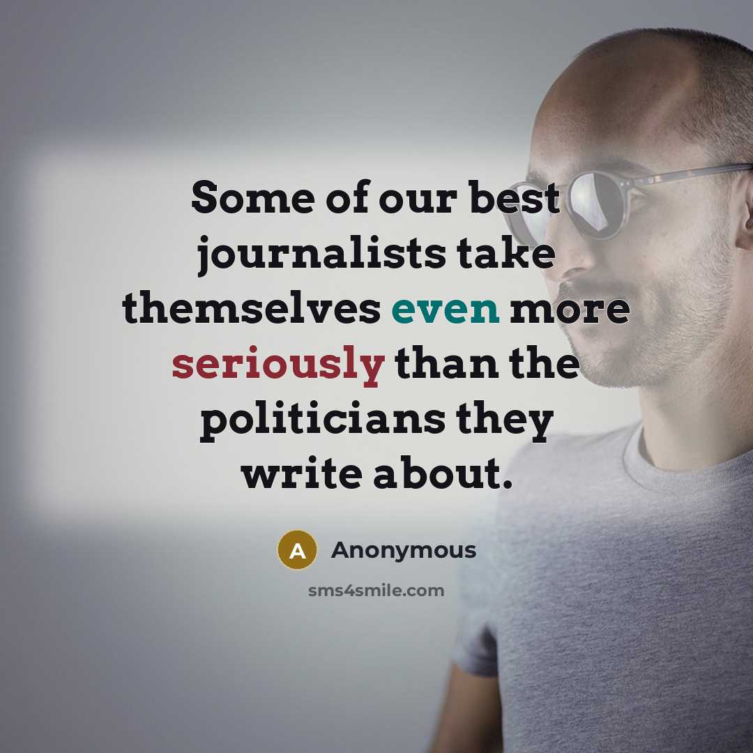 “Some of our best journalists take themselves even more seriously than the politicians they write about.” quote by Anonymous