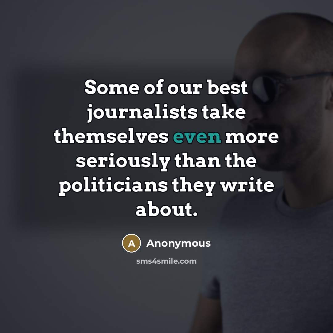 “Some of our best journalists take themselves even more seriously…” quote by Anonymous