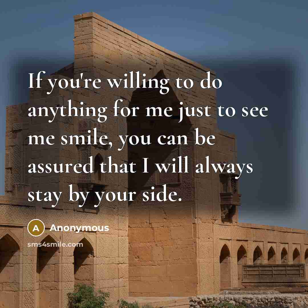 “If you're willing to do anything for me just to see me smile, you can be assured that I will always stay by your side.” quote by Anonymous