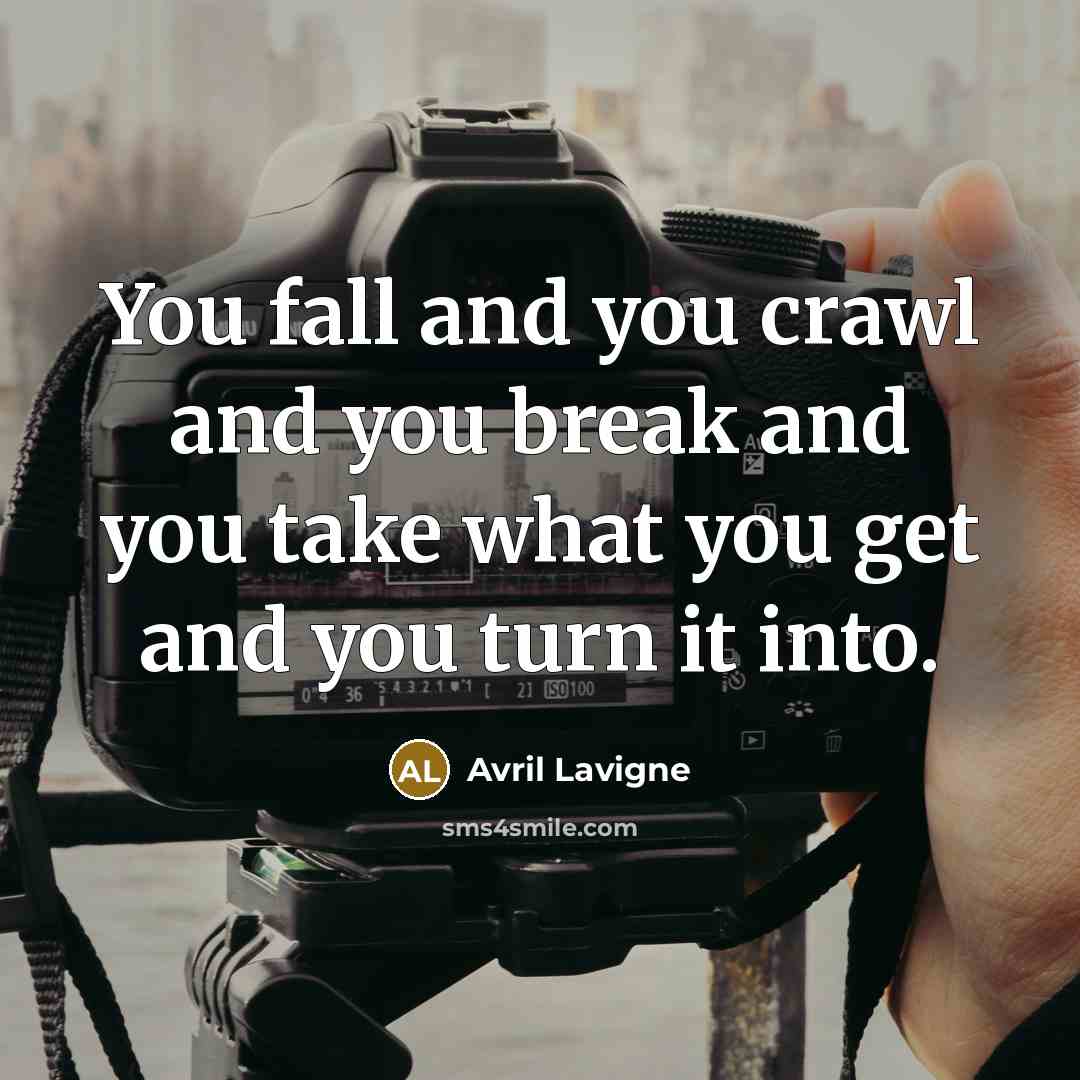 “You fall and you crawl and you break and you take what you get and you turn it into.” quote by Avril Lavigne