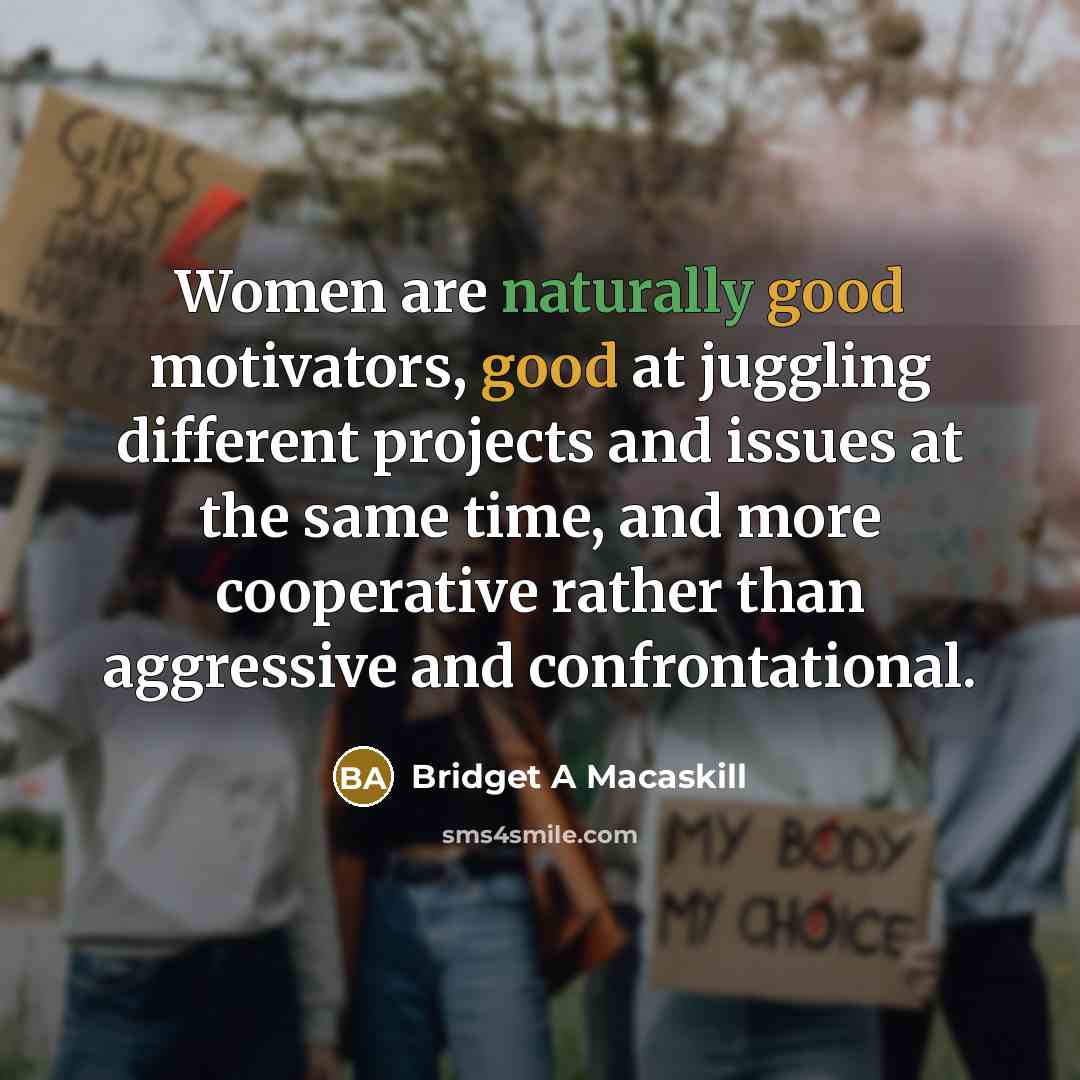“Women are naturally good motivators, good at juggling different projects and issues at the same time, and more cooperative rather than aggressive and confrontational.” quote by Bridget A Macaskill