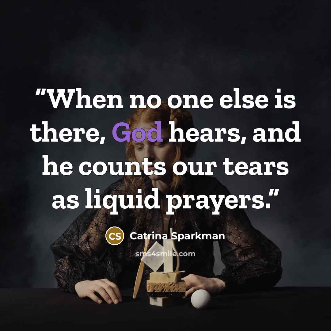 “When no one else is there, God hears, and he counts our tears as liquid prayers.” quote by Catrina Sparkman