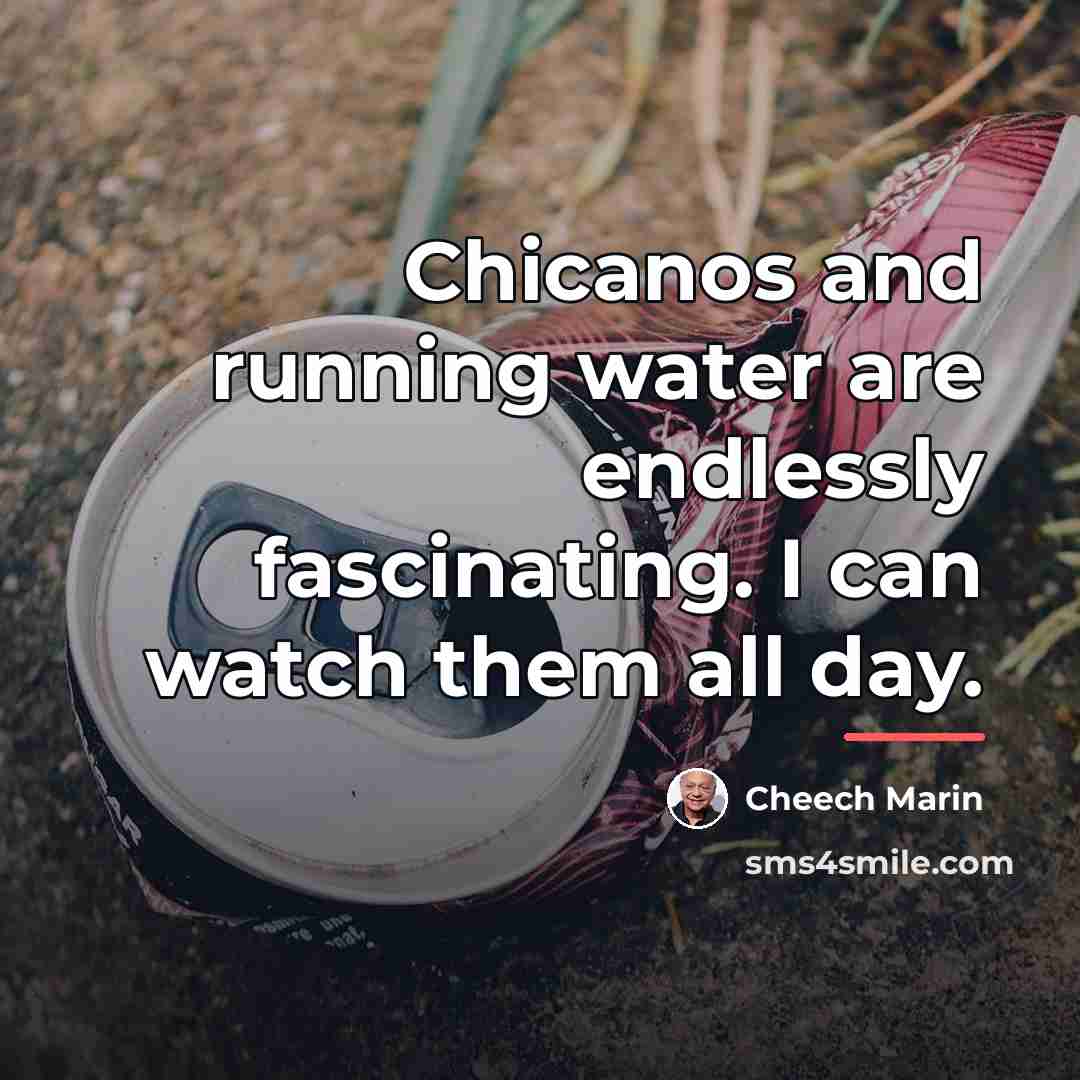 “Chicanos and running water are endlessly fascinating. I can watch…” quote by Cheech Marin