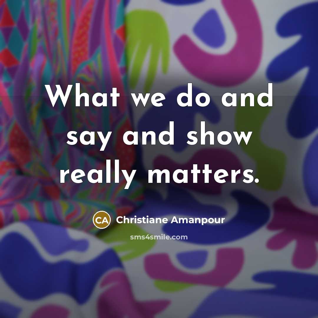 “What we do and say and show really matters.…” quote by Christiane Amanpour