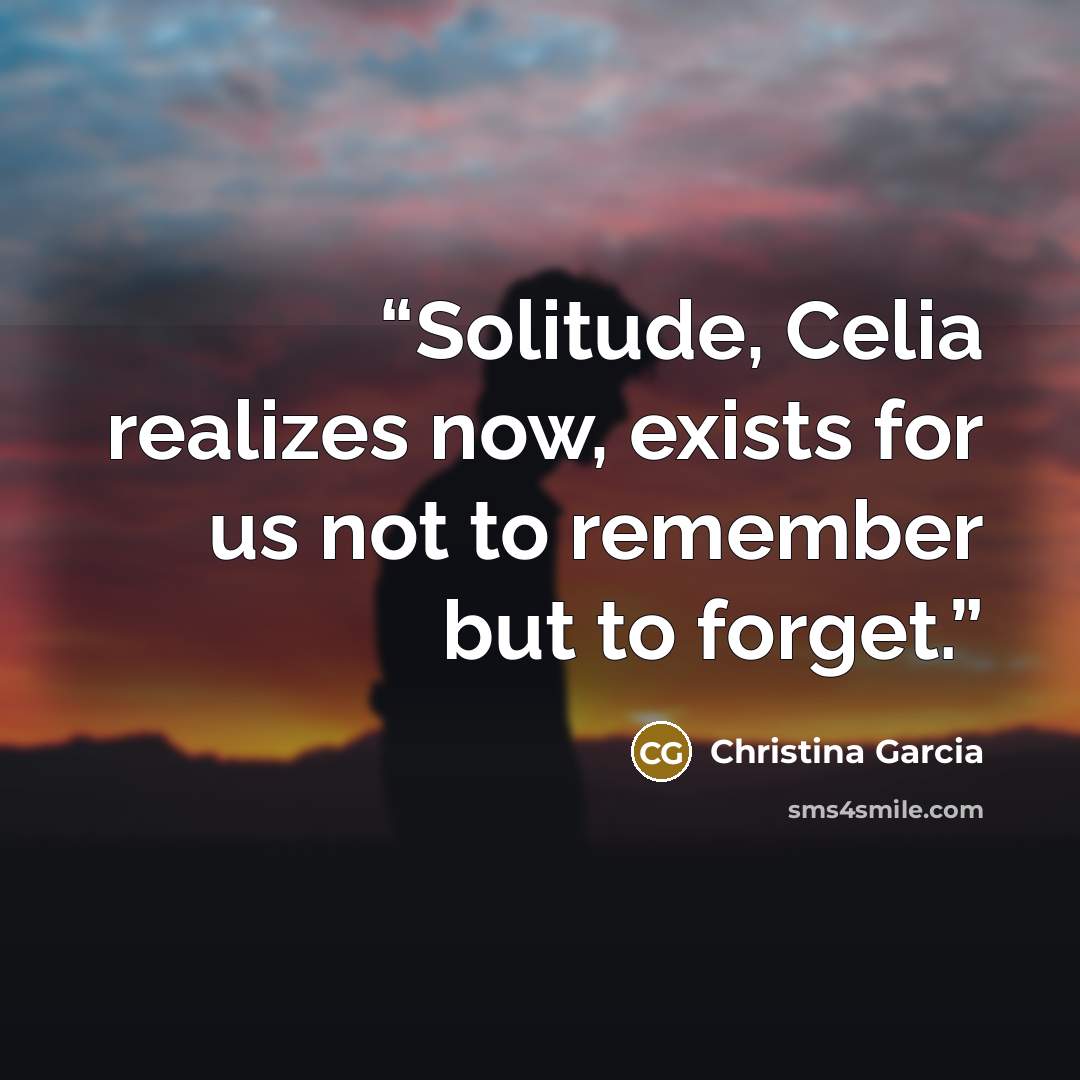 “Solitude, Celia realizes now, exists for us not to remember but to forget.” quote by Christina Garcia