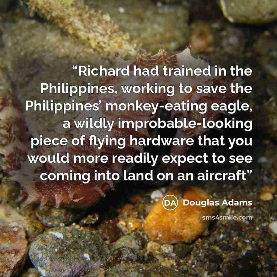 “Richard had trained in the Philippines, working to save the Philippines’ monkey-eating eagle, a wildly improbable-looking piece of flying hardware that you would more readily expect to see coming into land on an aircraft” quote by Douglas Adams