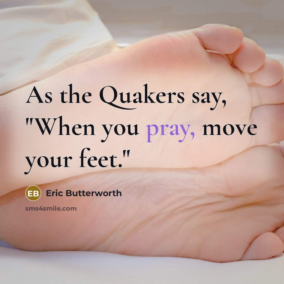 “As the Quakers say, "When you pray, move your feet."…” quote by Eric Butterworth