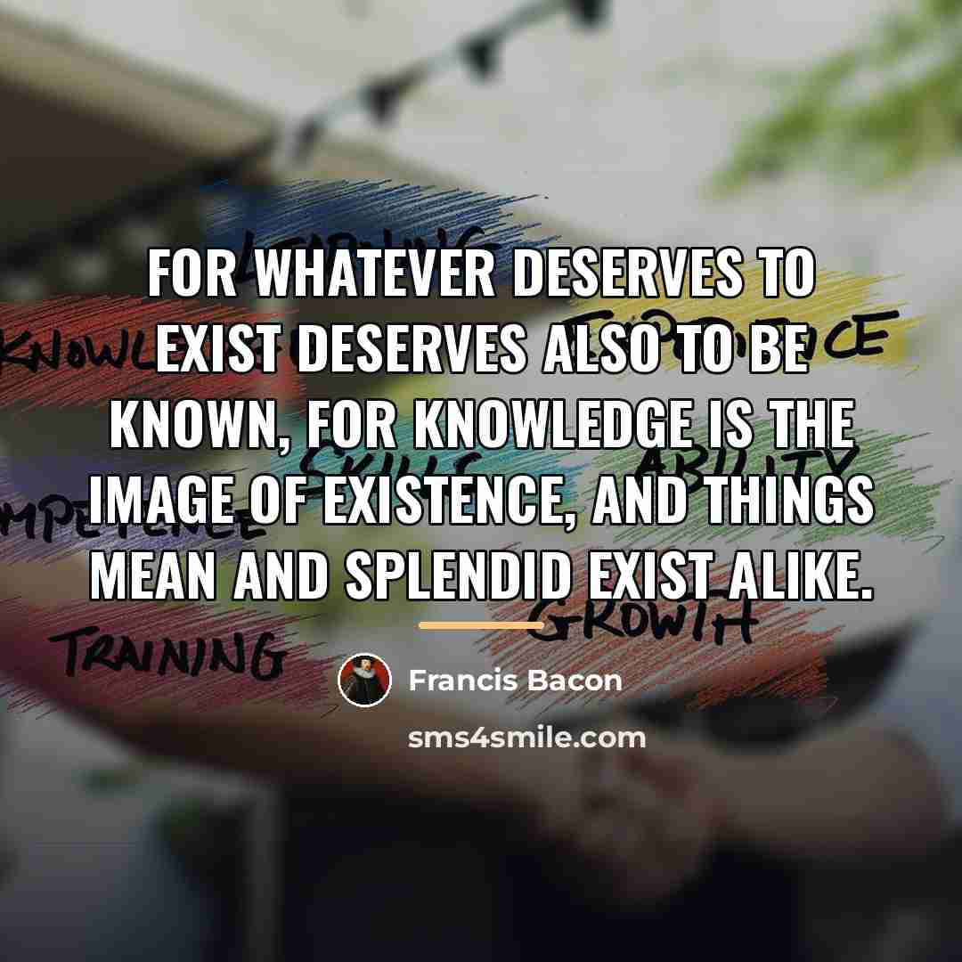 “For whatever deserves to exist deserves also to be known,…” quote by Francis Bacon