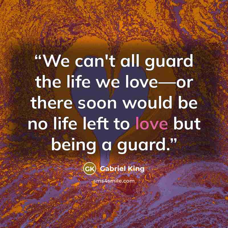 “We can't all guard the life we love—or there soon would be no life left to love but being a guard.” quote by Gabriel King