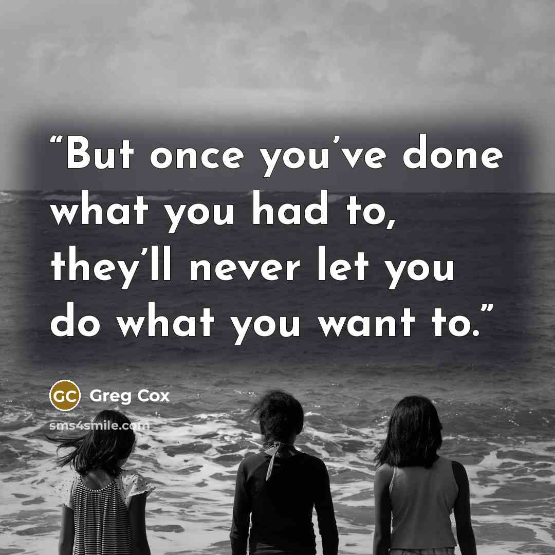 “But once you’ve done what you had to, they’ll never let you do what you want to.” quote by Greg Cox