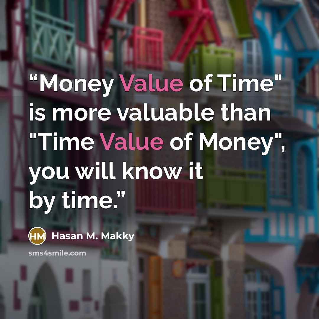 “Money Value of Time" is more valuable than "Time Value of Money", you will know it by time.” quote by Hasan M. Makky