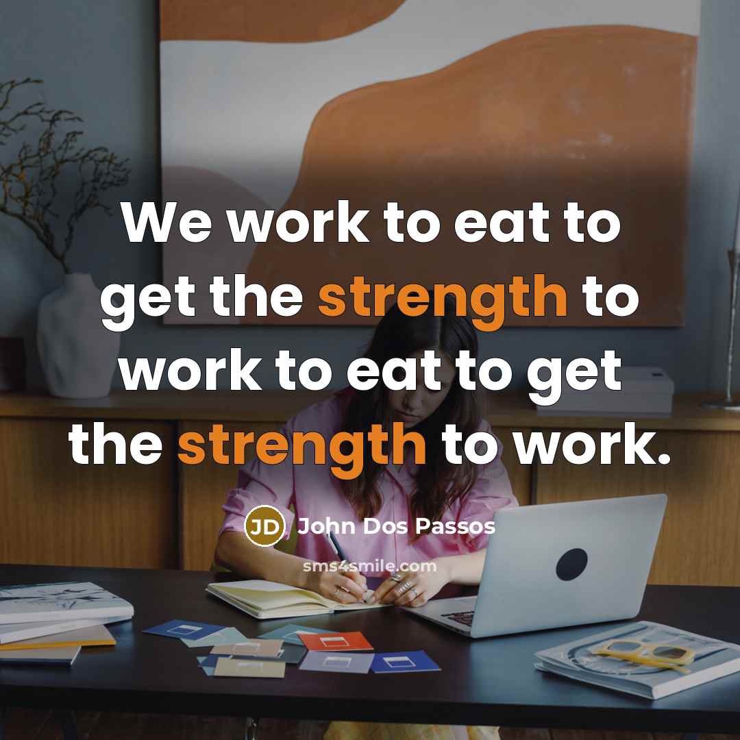 “We work to eat to get the strength to work…” quote by John Dos Passos