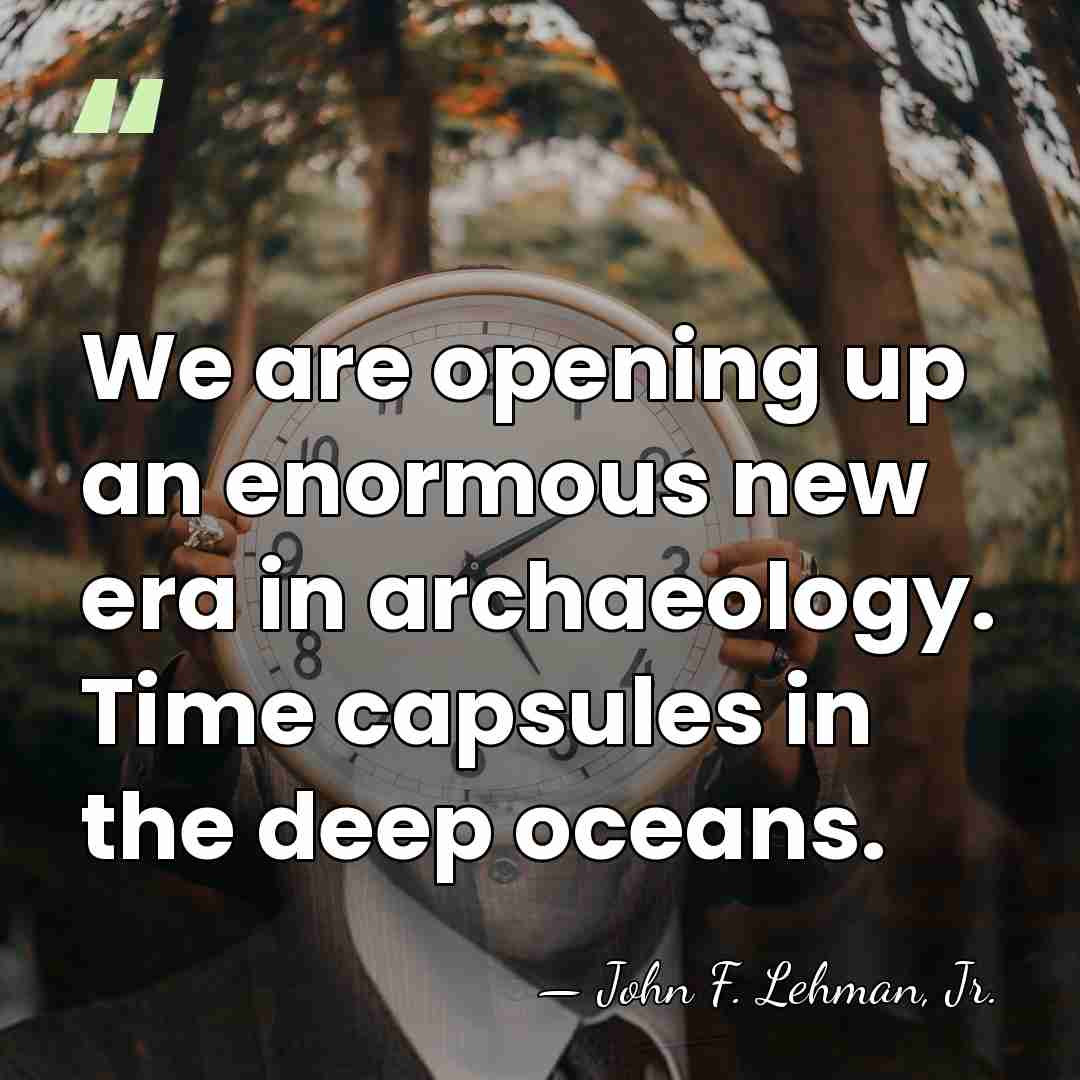 We are opening up an enormous new era in archaeology. Time capsules&hellip; - John F. Lehman, Jr.