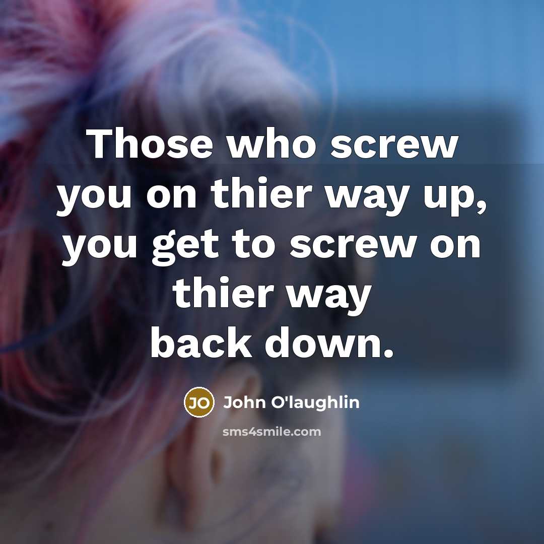 “Those who screw you on thier way up, you get to screw on thier way back down.” quote by John O'laughlin