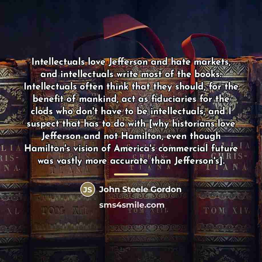 “Intellectuals love Jefferson and hate markets, and intellectuals write most…” quote by John Steele Gordon