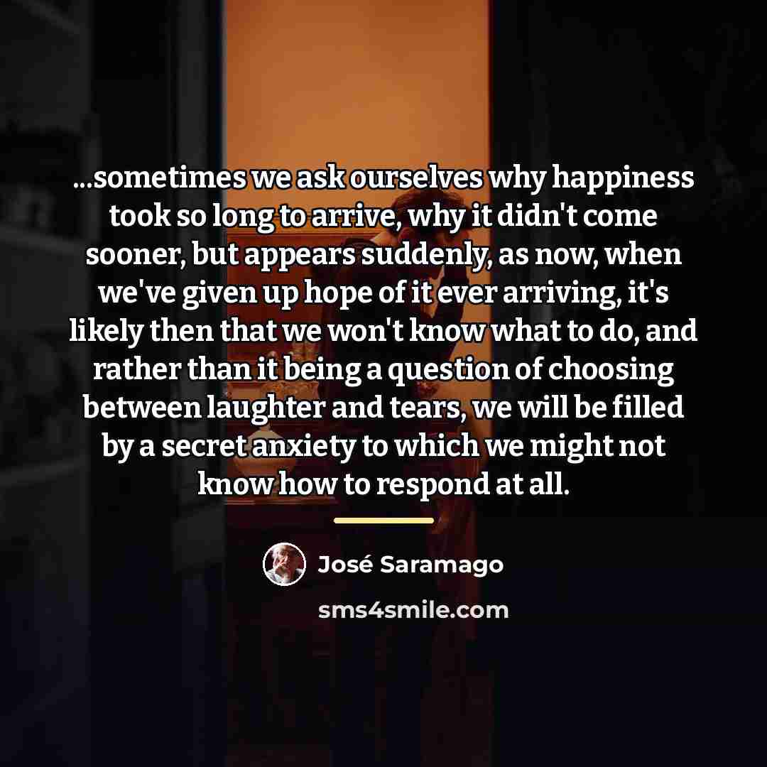 “...sometimes we ask ourselves why happiness took so long to…” quote by Jose Saramago