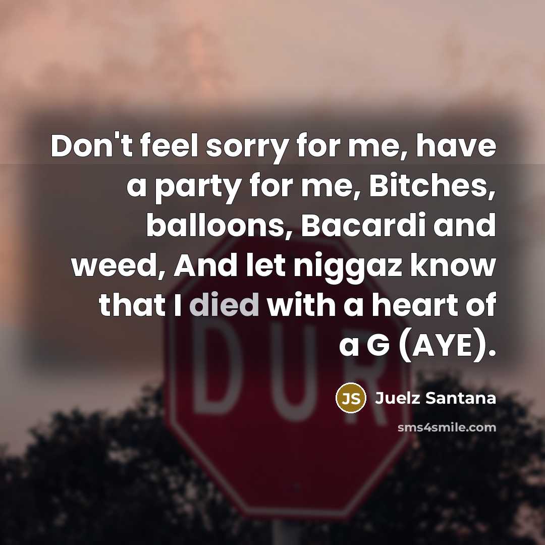 “Don't feel sorry for me, have a party for me, Bitches, balloons, Bacardi and weed, And let niggaz know that I died with a heart of a G (AYE).” quote by Juelz Santana
