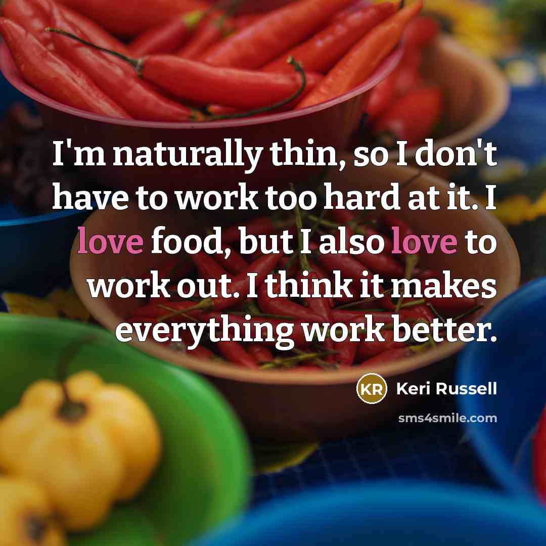 “I'm naturally thin, so I don't have to work too hard at it. I love food, but I also love to work out. I think it makes everything work better.” quote by Keri Russell
