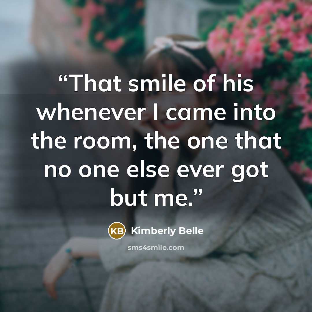 “That smile of his whenever I came into the room, the one that no one else ever got but me.” quote by Kimberly Belle