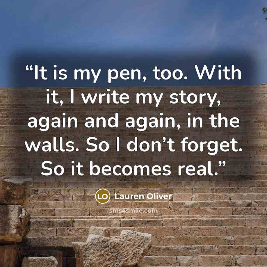 “It is my pen, too. With it, I write my story, again and again, in the walls. So I don’t forget. So it becomes real.” quote by Lauren Oliver