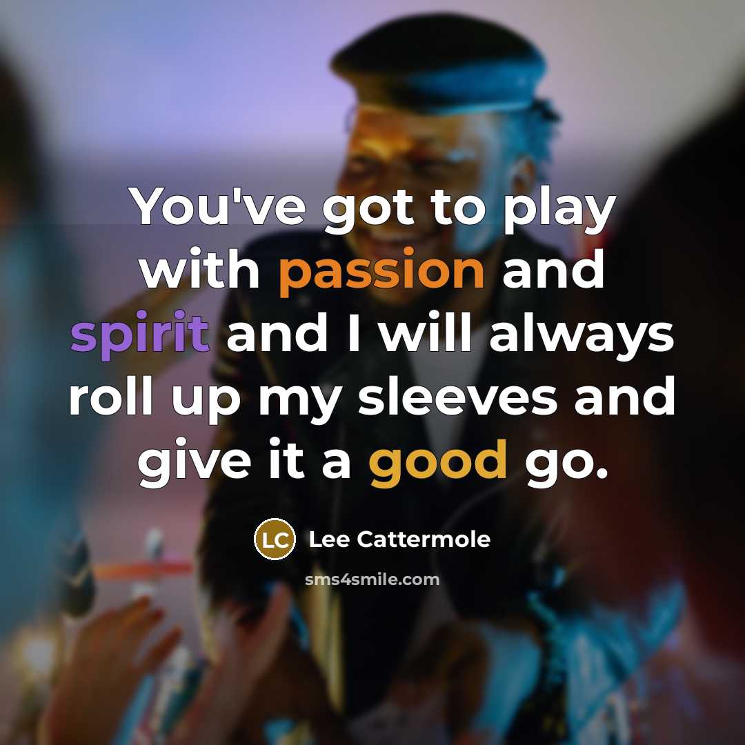 “You've got to play with passion and spirit and I will always roll up my sleeves and give it a good go.” quote by Lee Cattermole