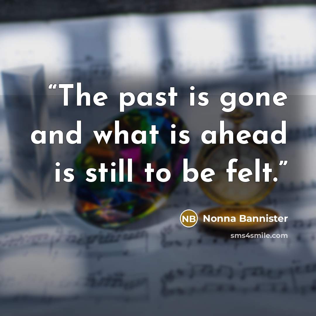 “The past is gone and what is ahead is still to be felt.” quote by Nonna Bannister