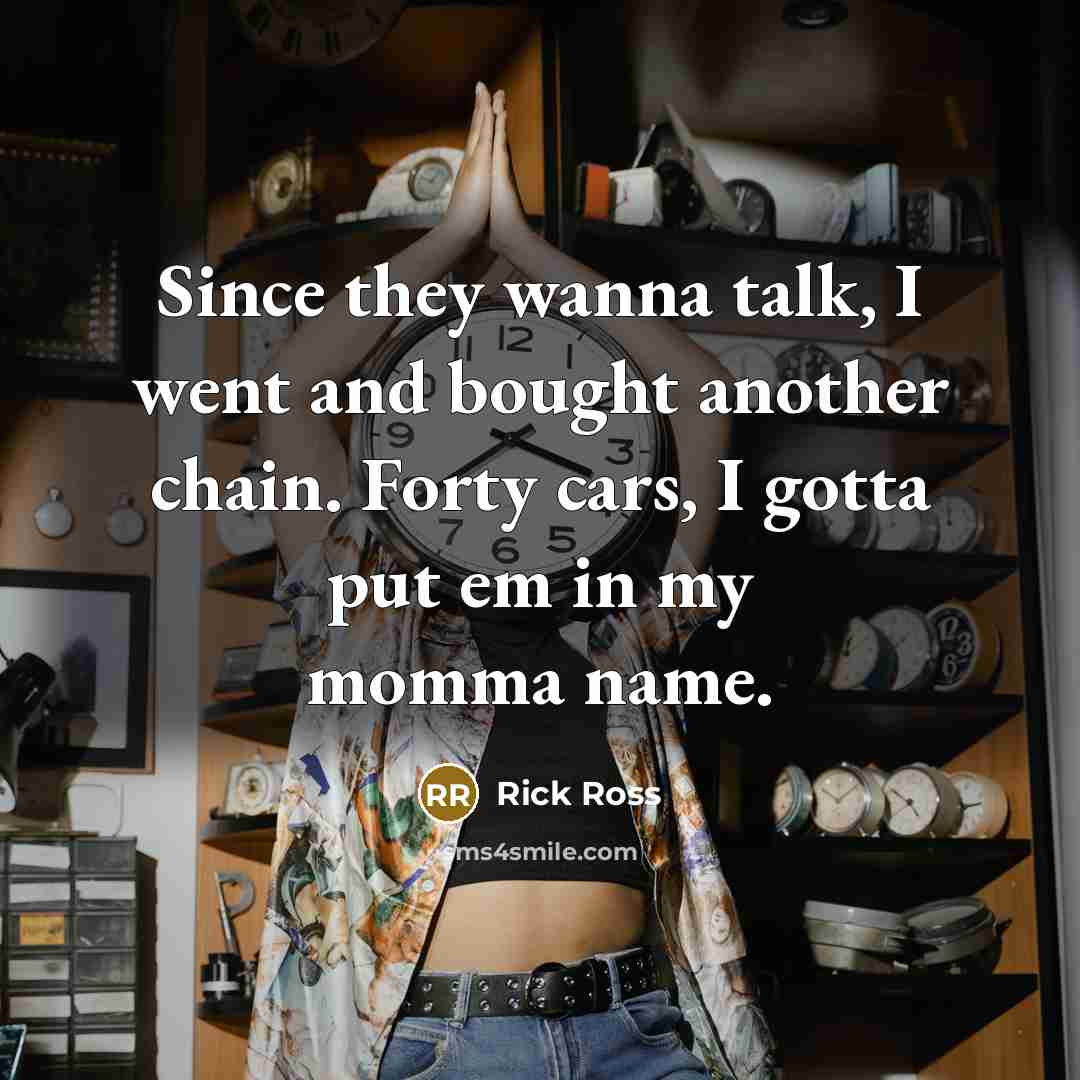 “Since they wanna talk, I went and bought another chain. Forty cars, I gotta put em in my momma name.” quote by Rick Ross