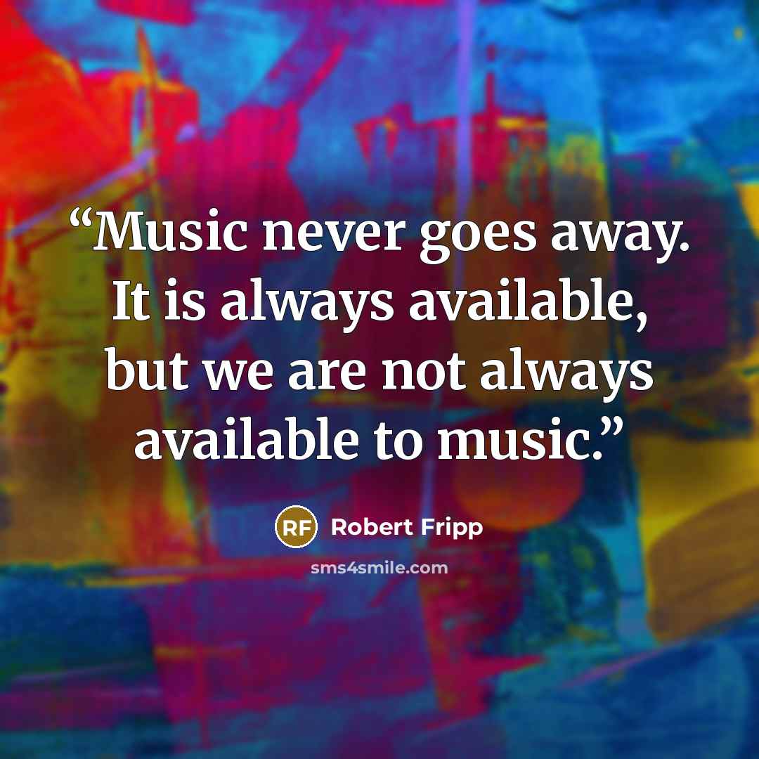“Music never goes away. It is always available, but we are not always available to music.” quote by Robert Fripp