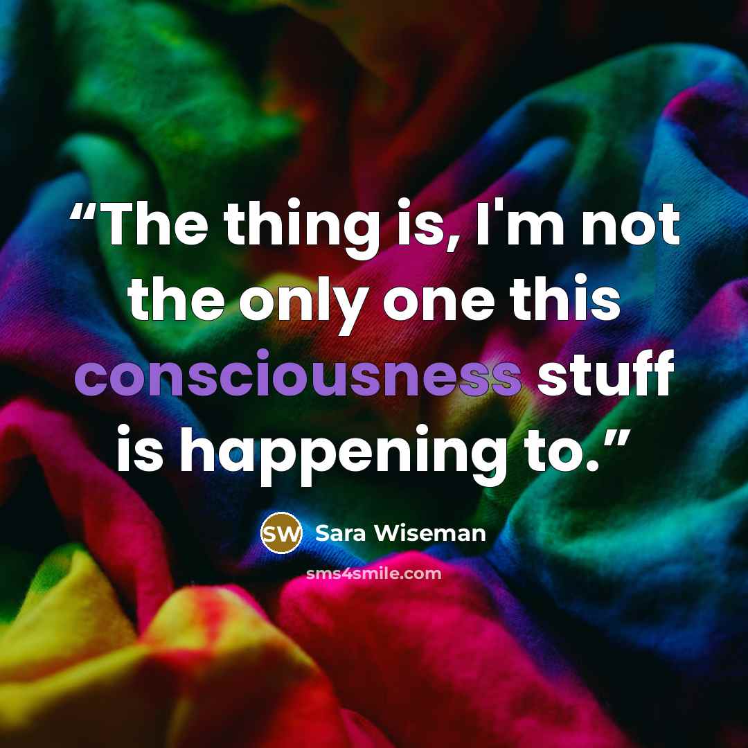“The thing is, I'm not the only one this consciousness stuff is happening to.” quote by Sara Wiseman