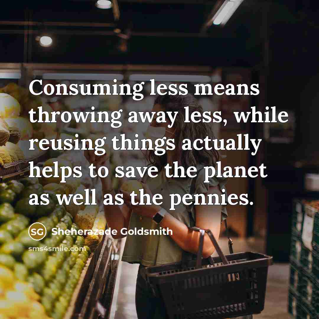 “Consuming less means throwing away less, while reusing things actually…” quote by Sheherazade Goldsmith