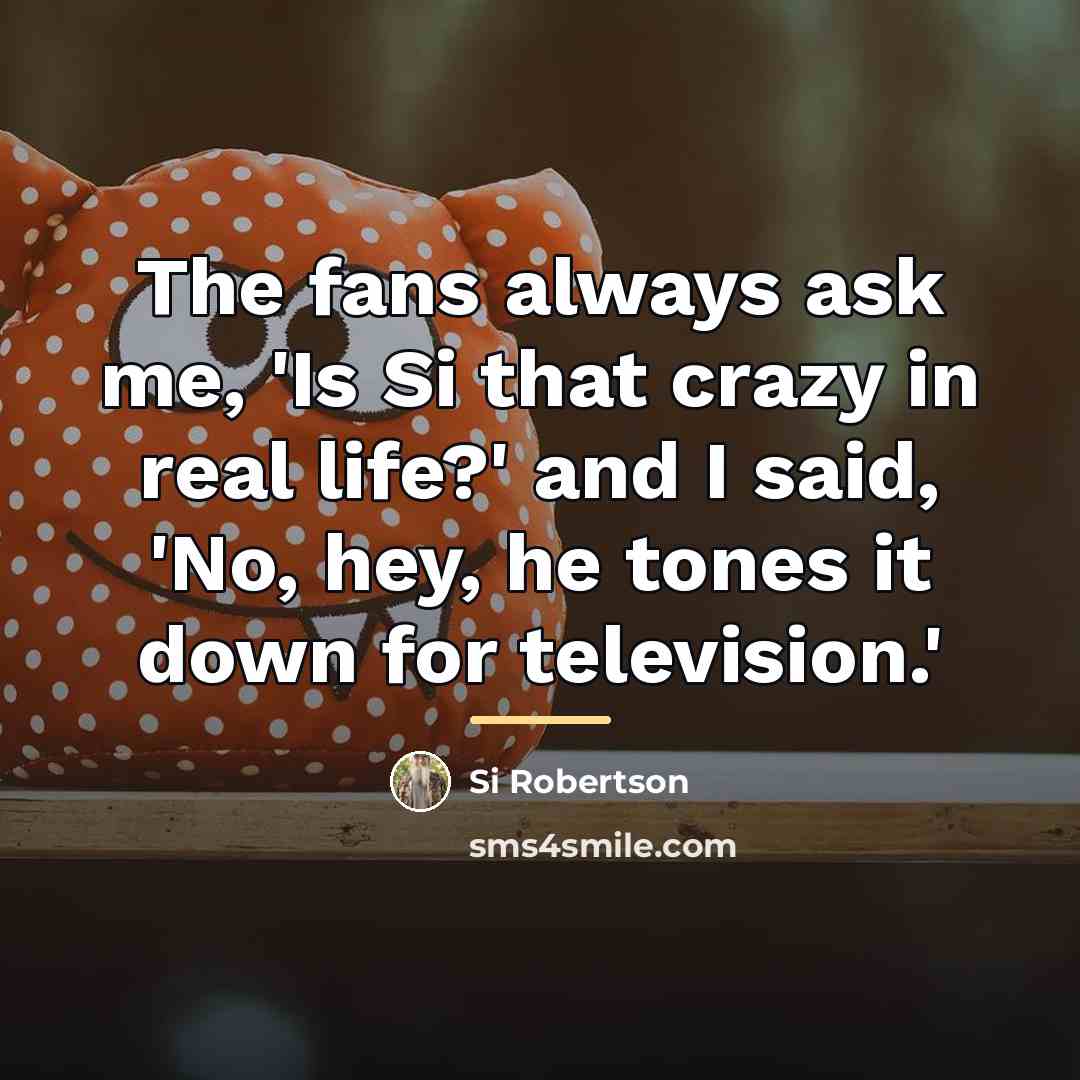 “The fans always ask me, 'Is Si that crazy in…” quote by Si Robertson