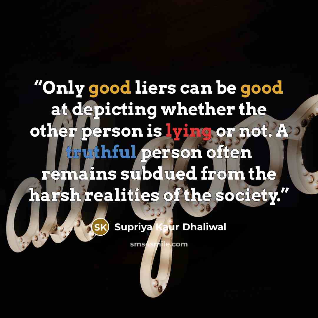 “Only good liers can be good at depicting whether the other person is lying or not. A truthful person often remains subdued from the harsh realities of the society.” quote by Supriya Kaur Dhaliwal