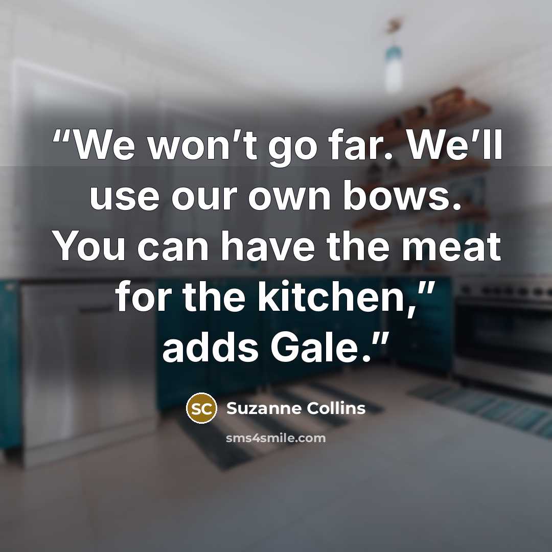 “We won’t go far. We’ll use our own bows. You can have the meat for the kitchen,” adds Gale.” quote by Suzanne Collins