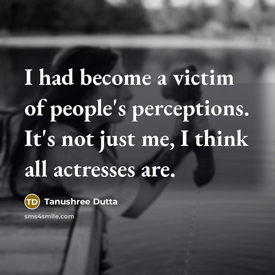 “I had become a victim of people's perceptions. It's not…” quote by Tanushree Dutta