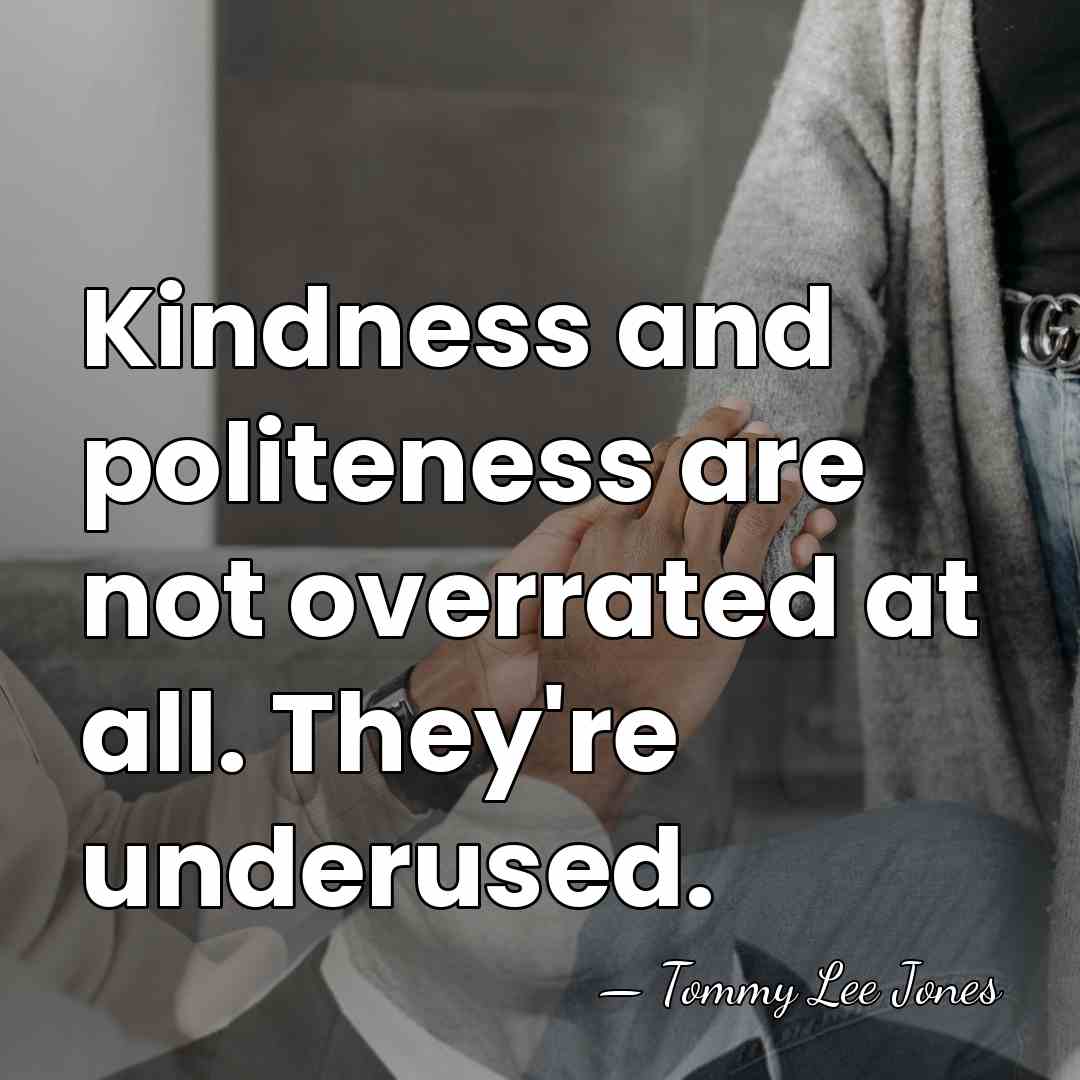 Kindness and politeness are not overrated at all. They're underused. - Tommy Lee Jones