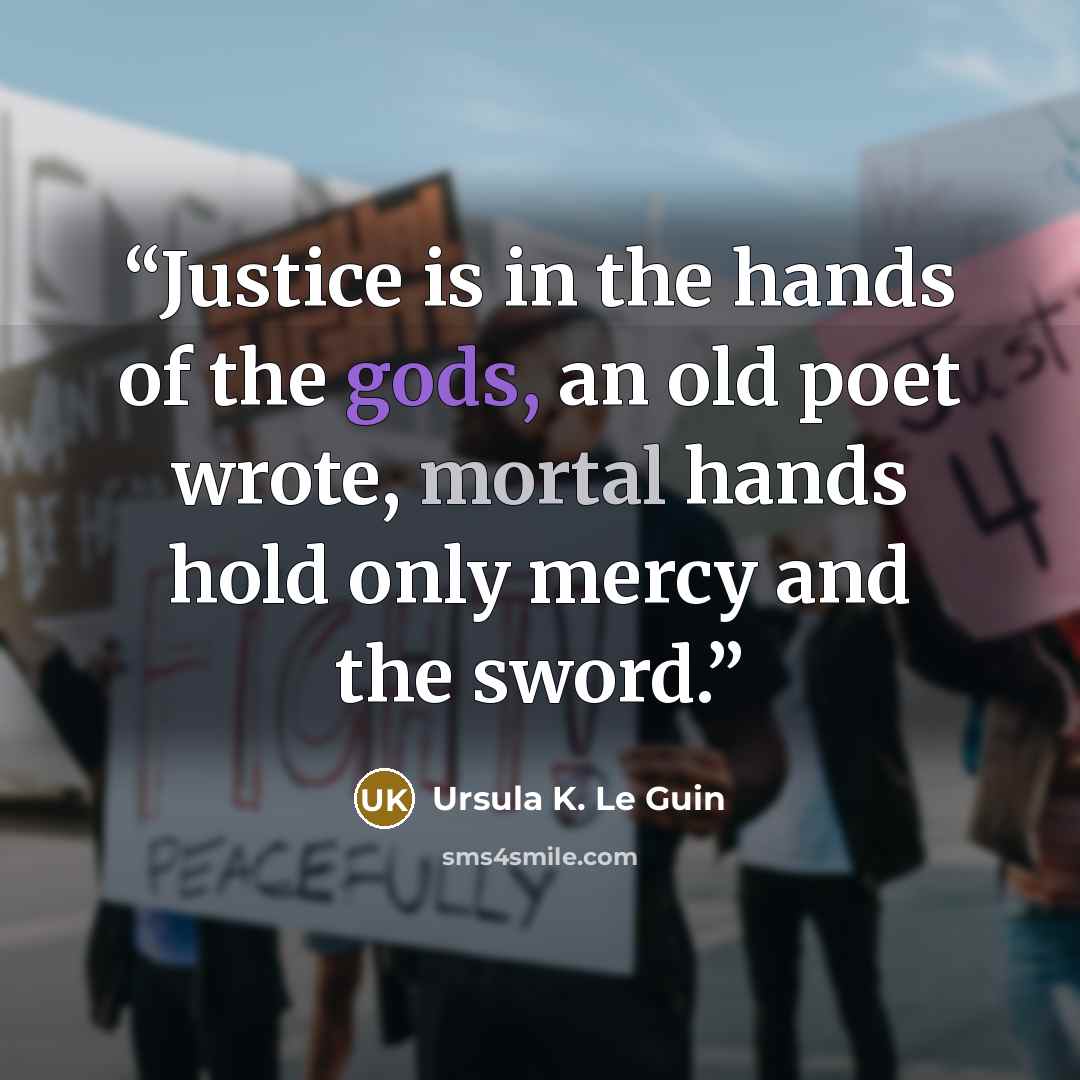 “Justice is in the hands of the gods, an old poet wrote, mortal hands hold only mercy and the sword.” quote by Ursula K. Le Guin