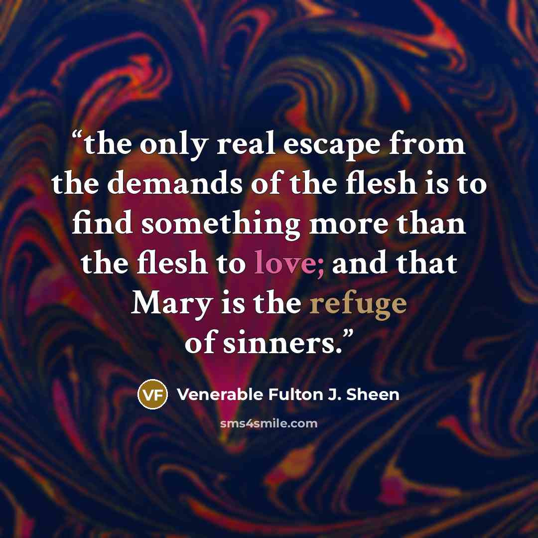 “the only real escape from the demands of the flesh is to find something more than the flesh to love; and that Mary is the refuge of sinners.” quote by Venerable Fulton J. Sheen
