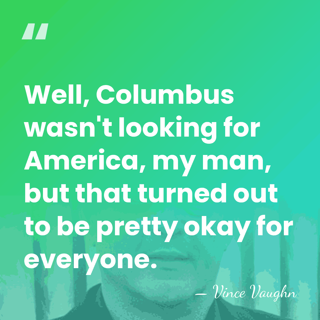 Well, Columbus wasn't looking for America, my man, but that turned out&hellip; - Vince Vaughn