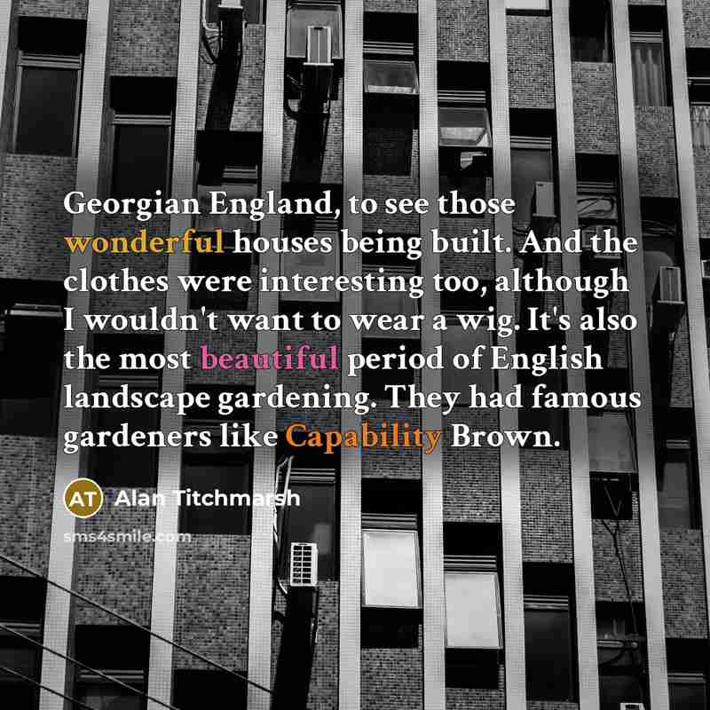 “Georgian England, to see those wonderful houses being built. And…” quote by Alan Titchmarsh