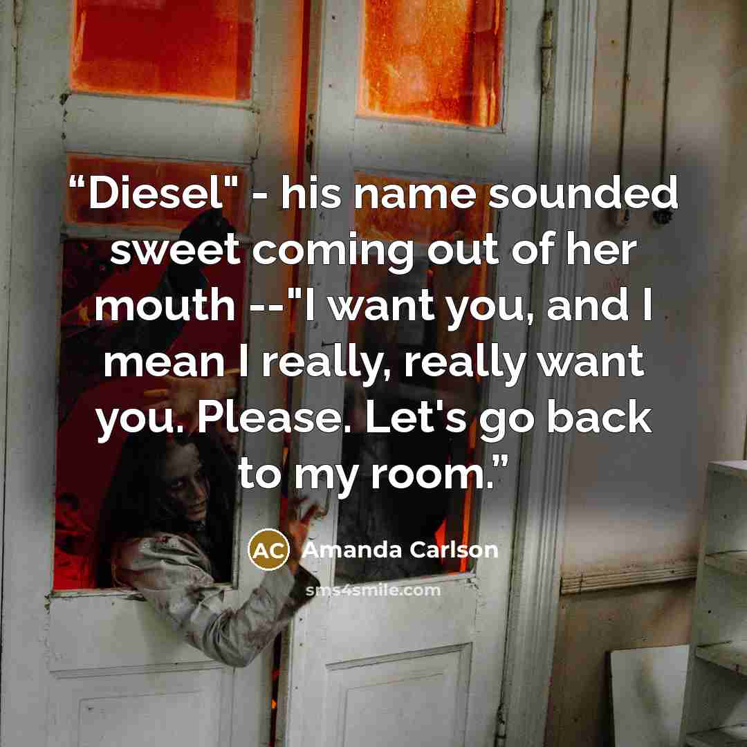 “Diesel" - his name sounded sweet coming out of her mouth --"I want you, and I mean I really, really want you. Please. Let's go back to my room.” quote by Amanda Carlson