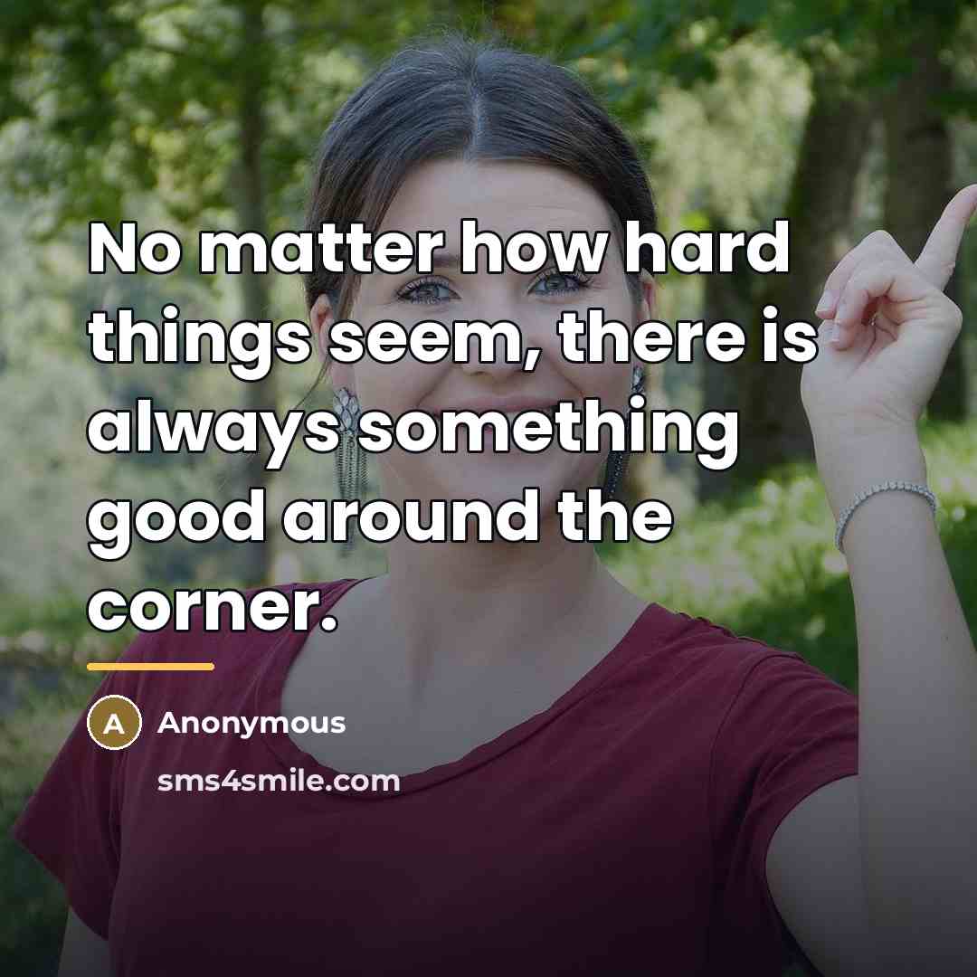 “No matter how hard things seem, there is always something…” quote by Anonymous