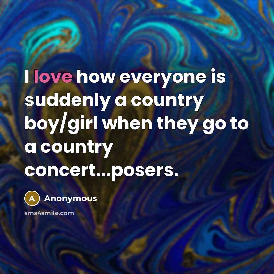 “I love how everyone is suddenly a country boy/girl when they go to a country concert...posers.” quote by Anonymous