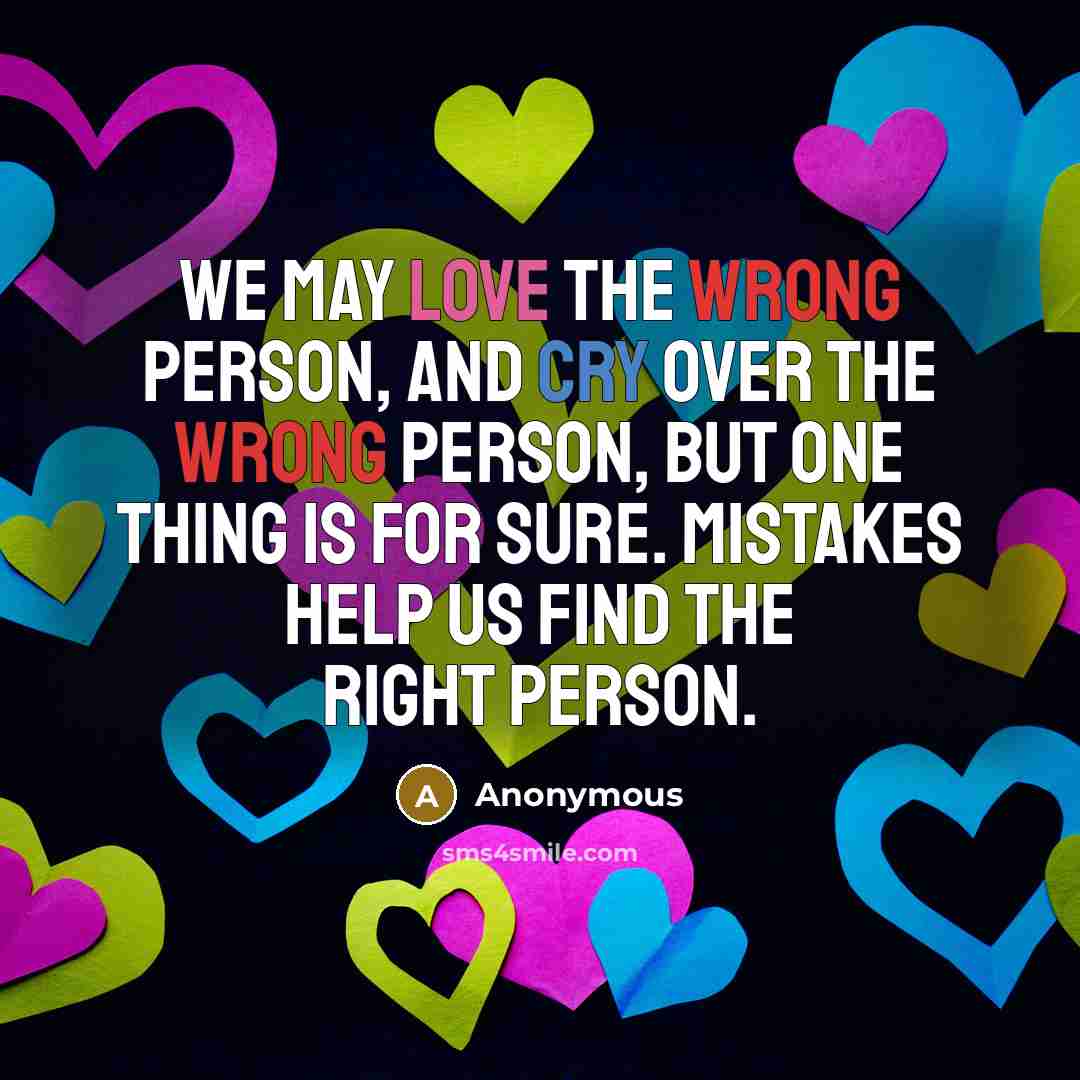 “We may love the wrong person, and cry over the wrong person, But one thing is for sure. Mistakes help us find the right person.” quote by Anonymous