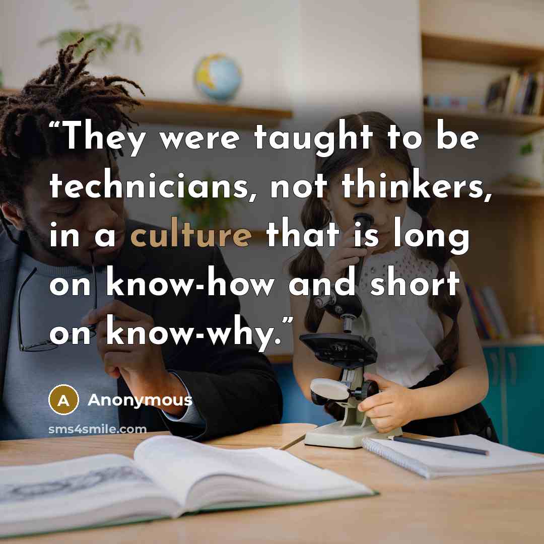 “They were taught to be technicians, not thinkers, in a culture that is long on know-how and short on know-why.” quote by Anonymous