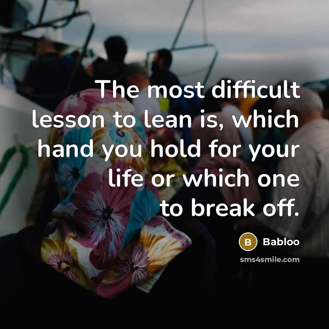 “The most difficult lesson to lean is, which hand you hold for your life or which one to break off.” quote by Babloo