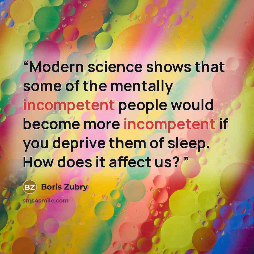 “Modern science shows that some of the mentally incompetent people would become more incompetent if you deprive them of sleep. How does it affect us?” quote by Boris Zubry
